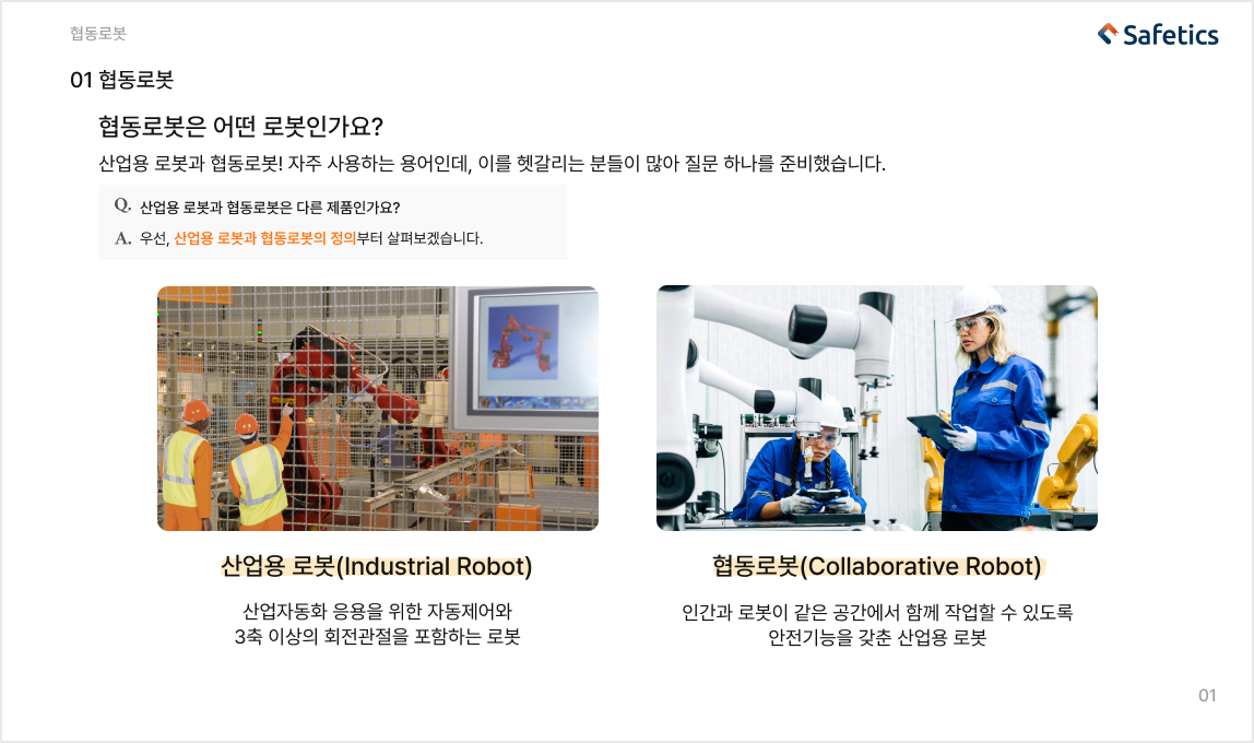 산업용 로봇은 산업자동화 응용을 위한 자동제어와 3축 이상의 회전관절을 포함하는 로봇이며 협동로봇은 인간과 로봇이 같은 공간에서 함께 작업할 수 있도록 안전기능을 갖춘 산업용 로봇입니다.